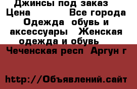 Джинсы под заказ. › Цена ­ 1 400 - Все города Одежда, обувь и аксессуары » Женская одежда и обувь   . Чеченская респ.,Аргун г.